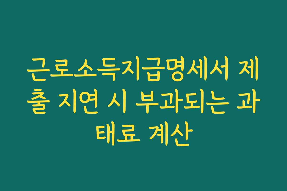근로소득지급명세서 제출 지연 시 부과되는 과태료 계산