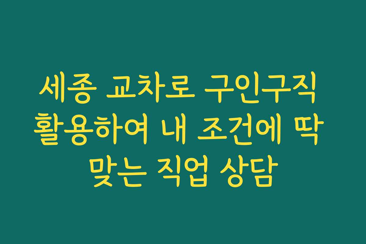 세종 교차로 구인구직 활용하여 내 조건에 딱 맞는 직업 상담