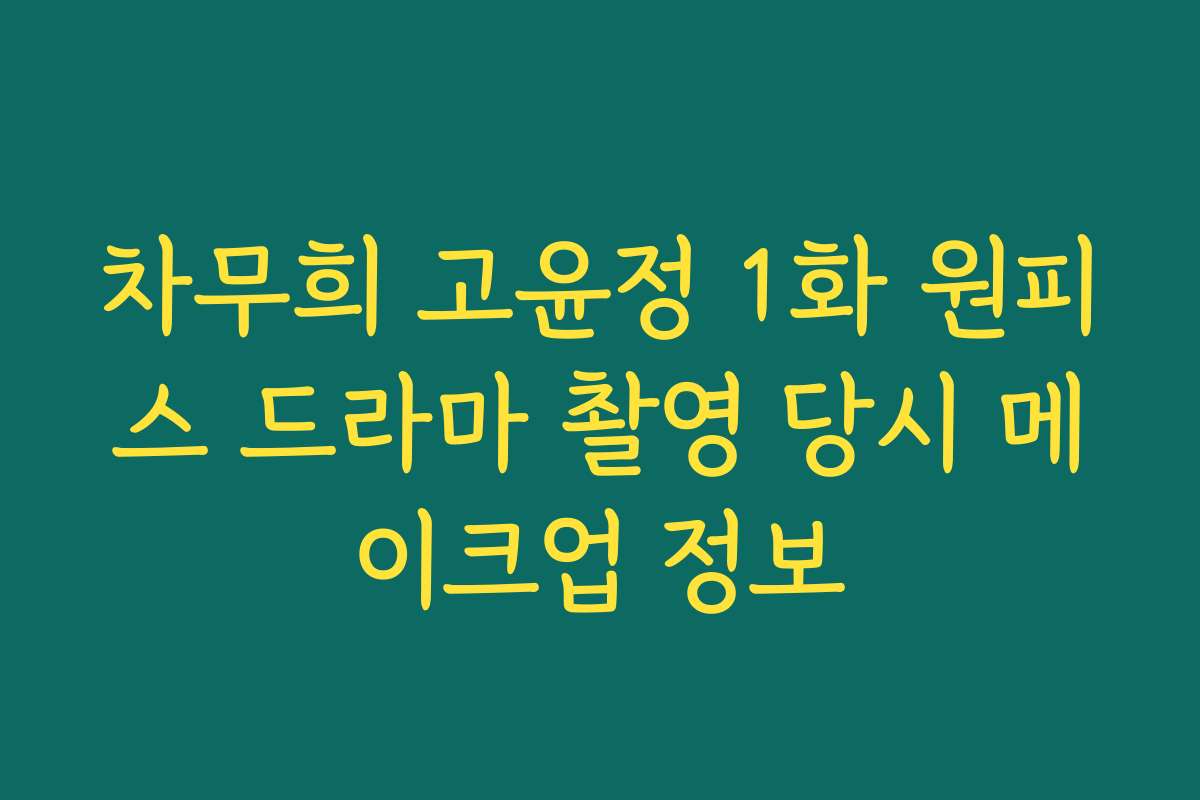차무희 고윤정 1화 원피스 드라마 촬영 당시 메이크업 정보