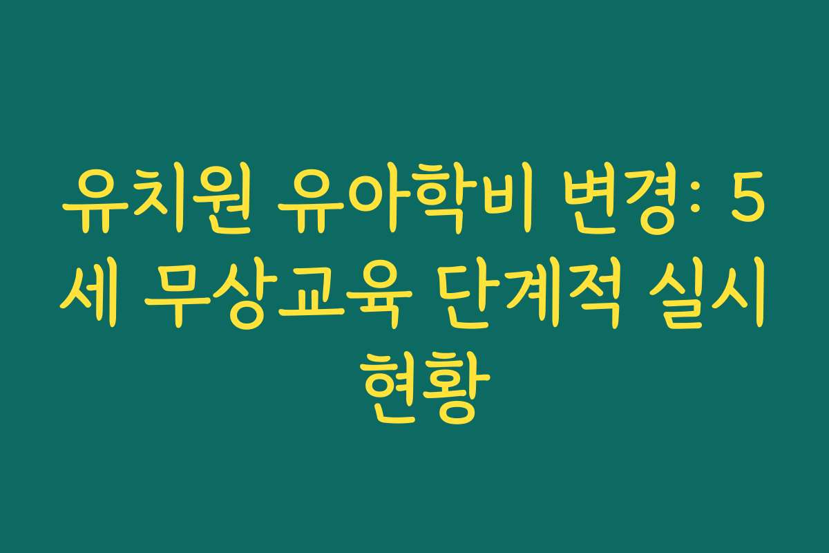 유치원 유아학비 변경: 5세 무상교육 단계적 실시 현황