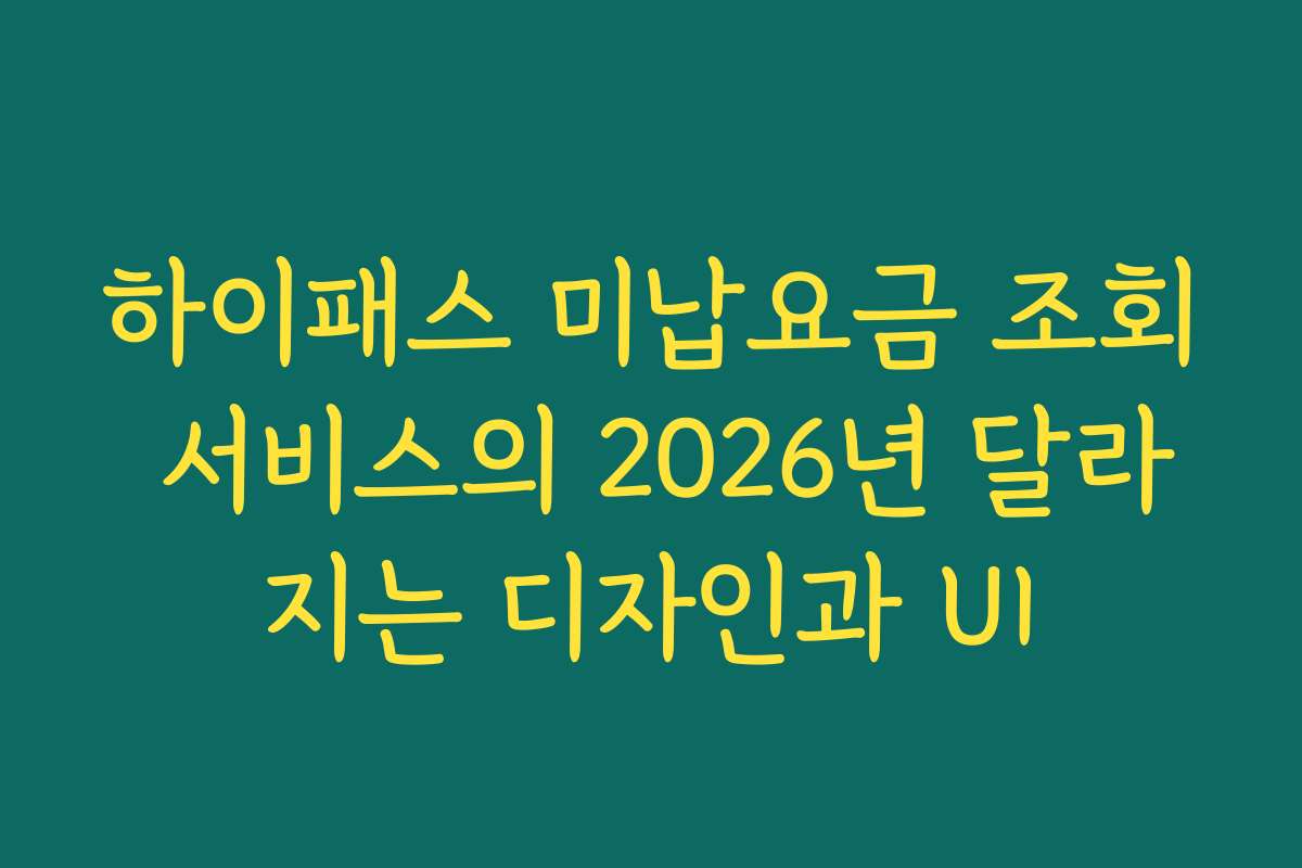하이패스 미납요금 조회 서비스의 2026년 달라지는 디자인과 UI