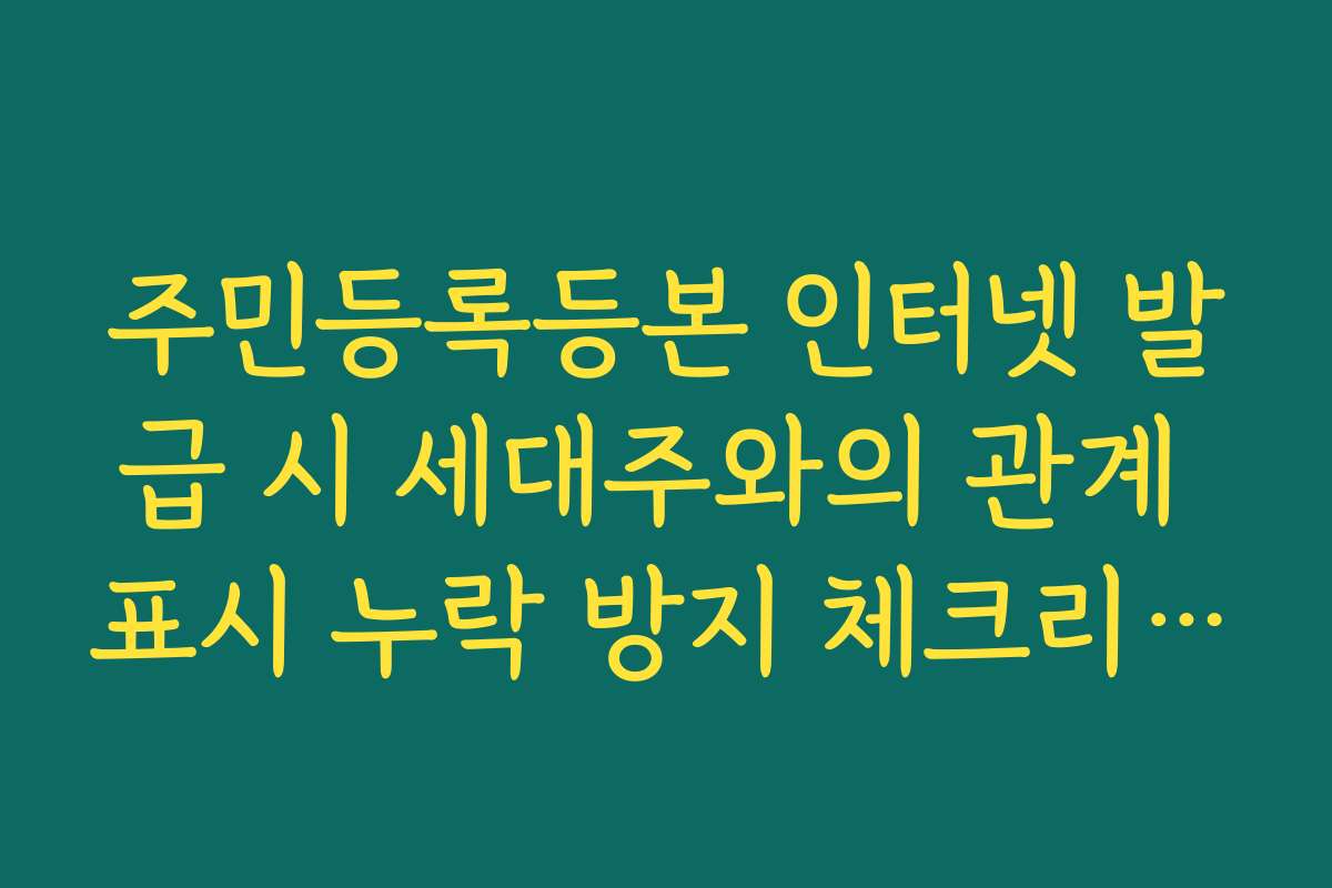 주민등록등본 인터넷 발급 시 세대주와의 관계 표시 누락 방지 체크리스트