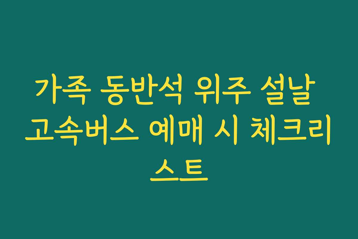 가족 동반석 위주 설날 고속버스 예매 시 체크리스트