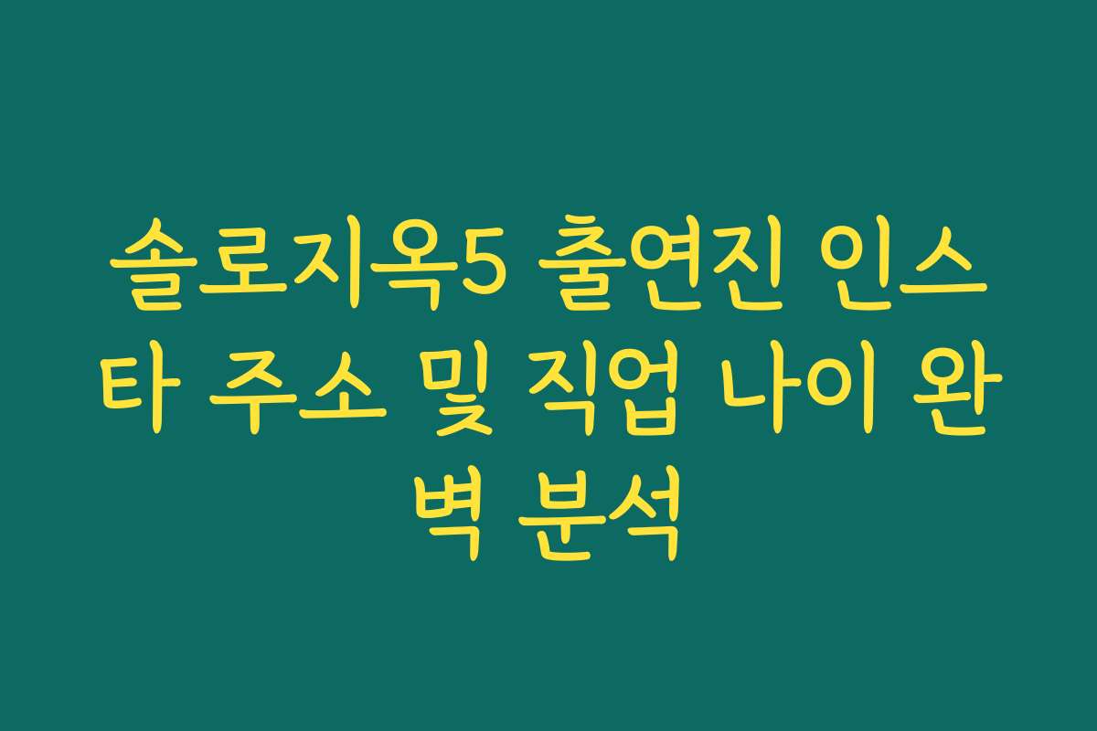 솔로지옥5 출연진 인스타 주소 및 직업 나이 완벽 분석