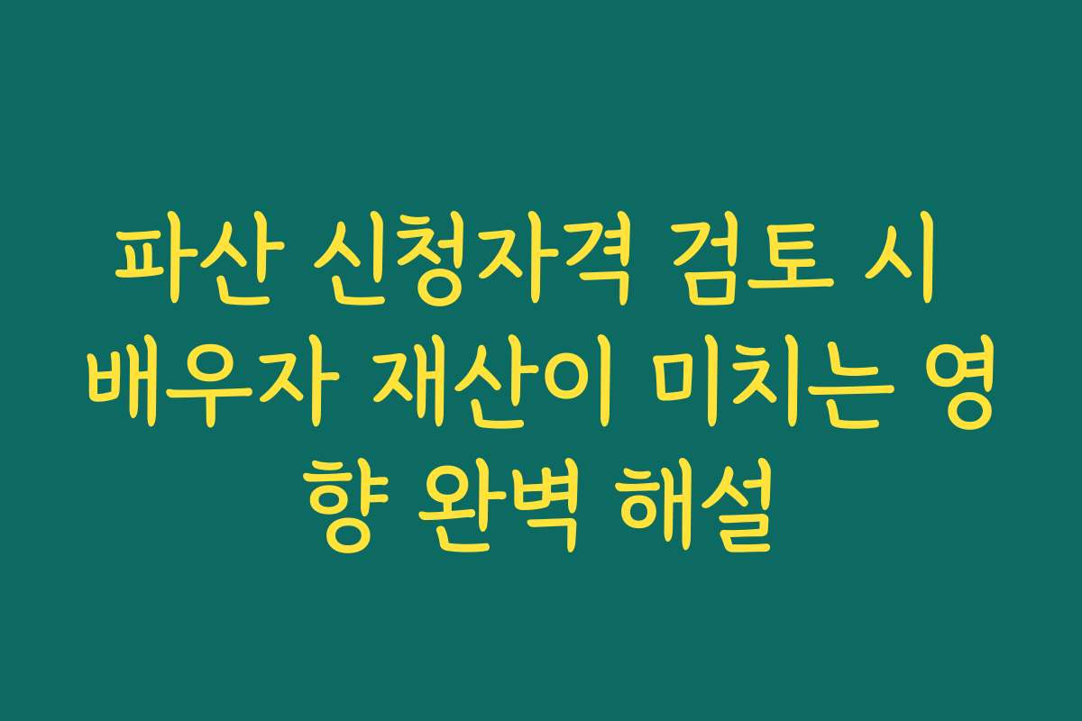 파산 신청자격 검토 시 배우자 재산이 미치는 영향 완벽 해설
