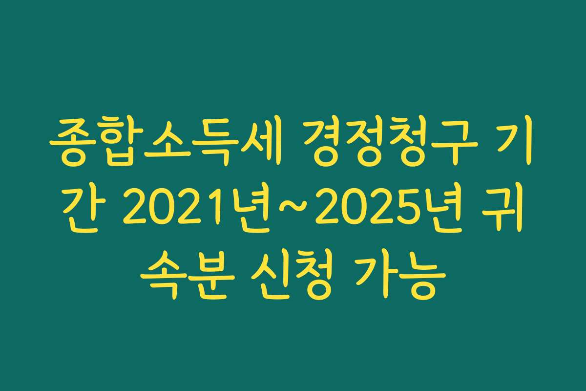 종합소득세 경정청구 기간 2021년~2025년 귀속분 신청 가능