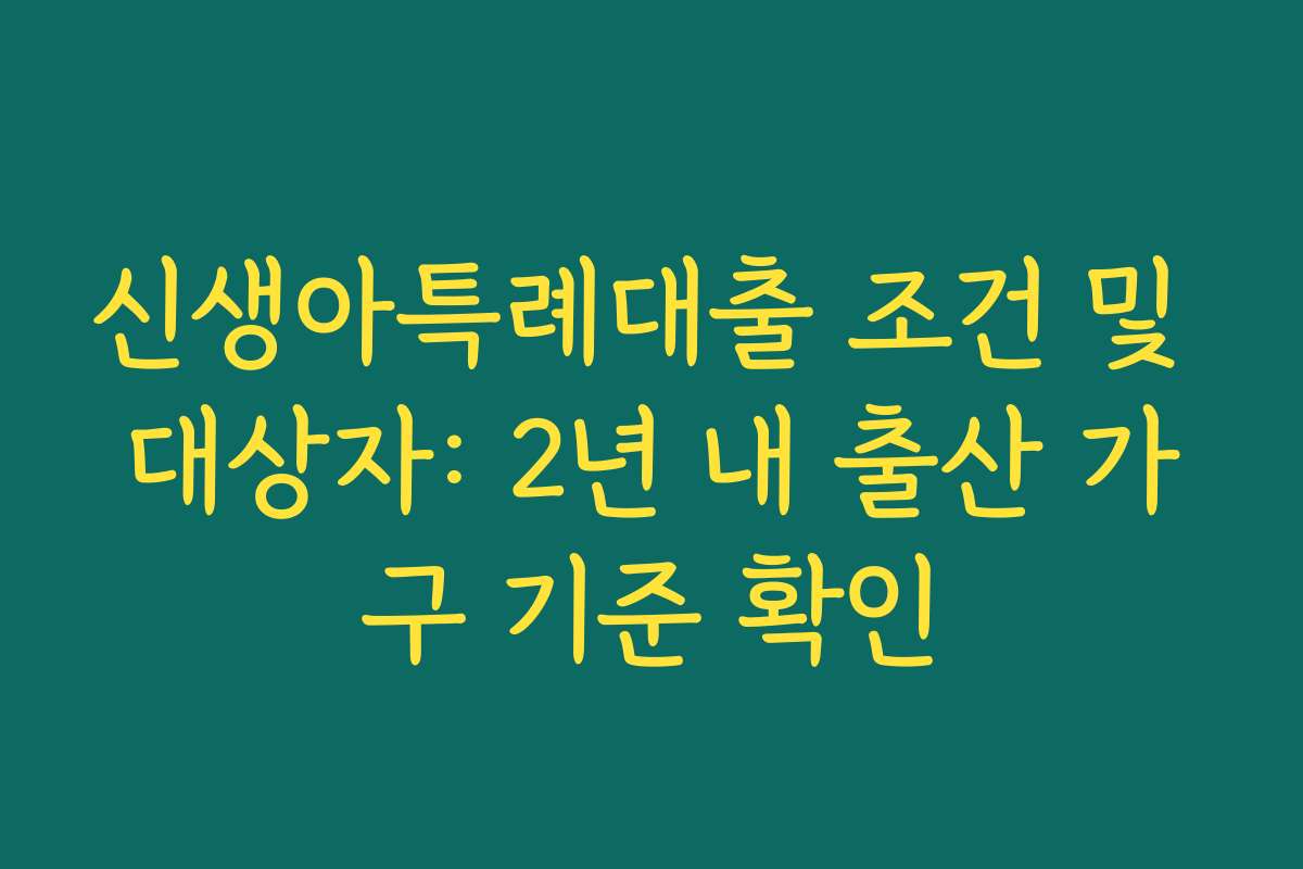 신생아특례대출 조건 및 대상자: 2년 내 출산 가구 기준 확인