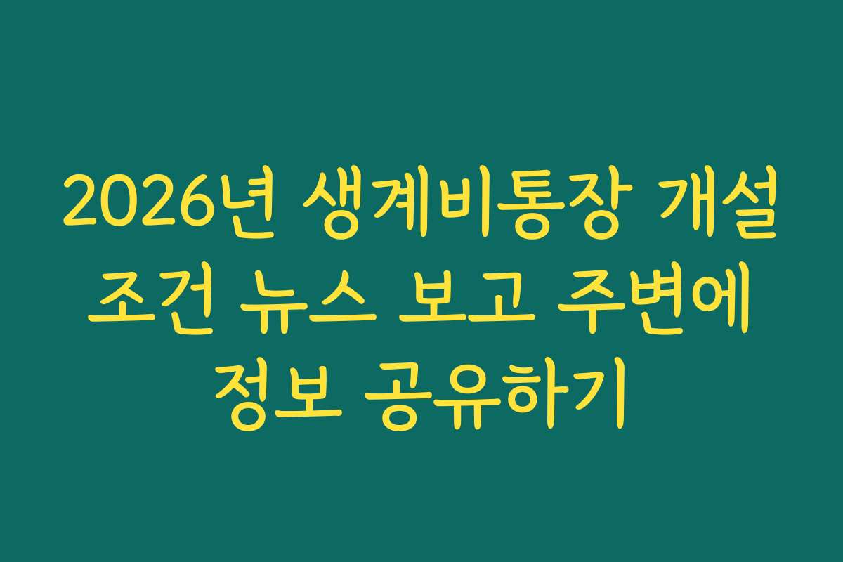 2026년 생계비통장 개설 조건 뉴스 보고 주변에 정보 공유하기