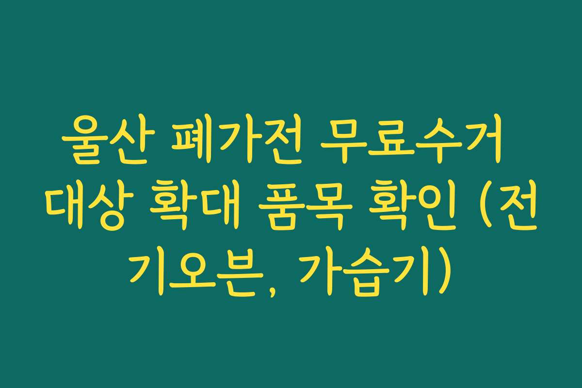 울산 폐가전 무료수거 대상 확대 품목 확인 (전기오븐, 가습기)