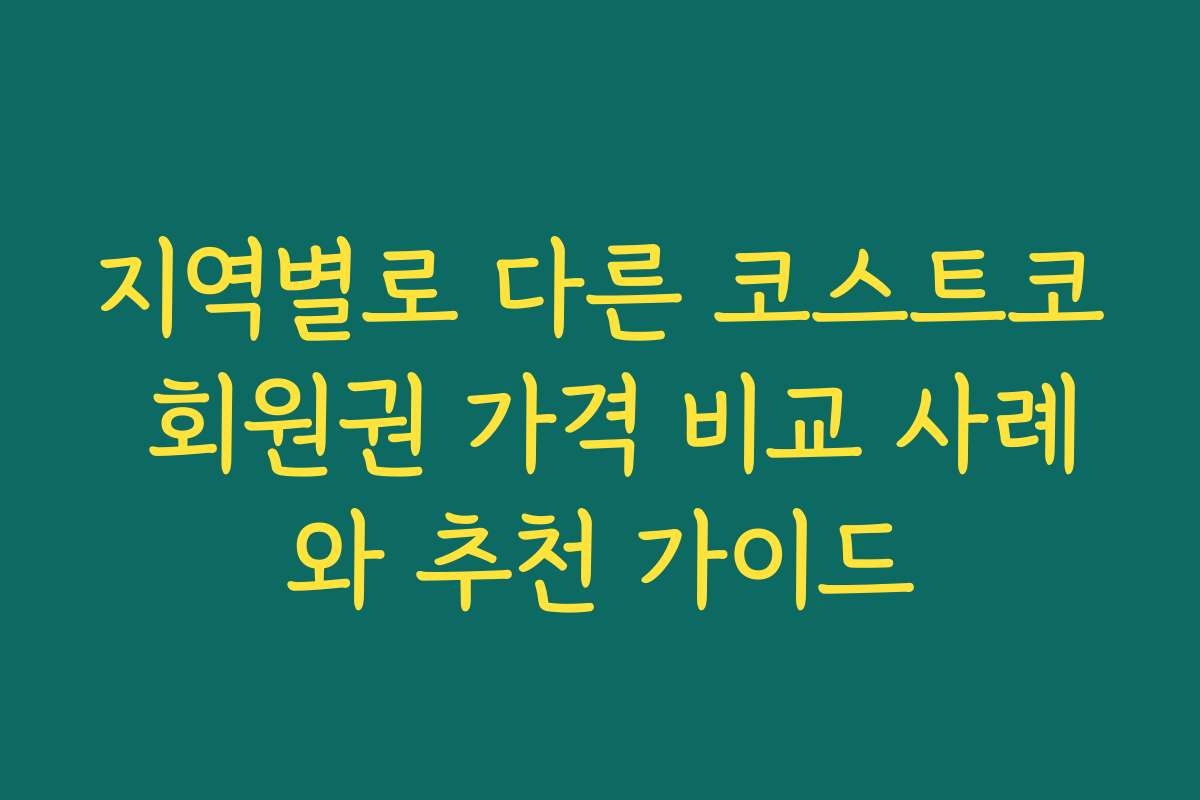 지역별로 다른 코스트코 회원권 가격 비교 사례와 추천 가이드