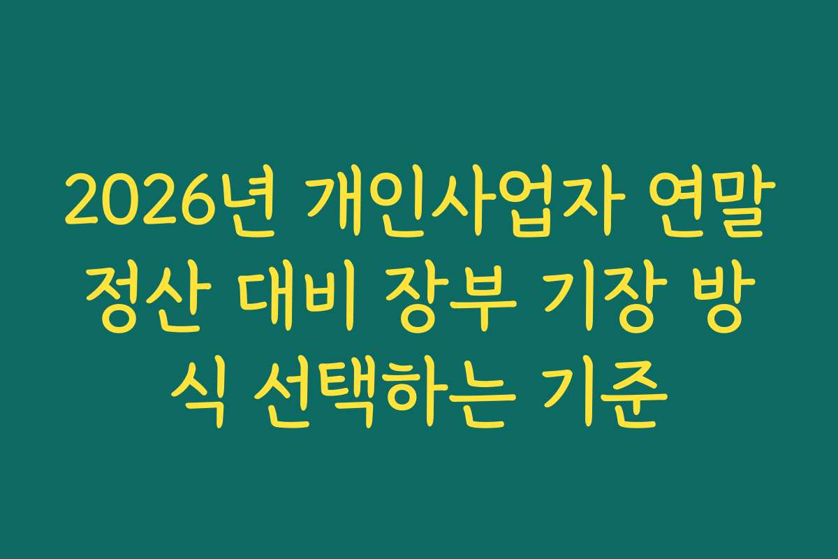 2026년 개인사업자 연말정산 대비 장부 기장 방식 선택하는 기준