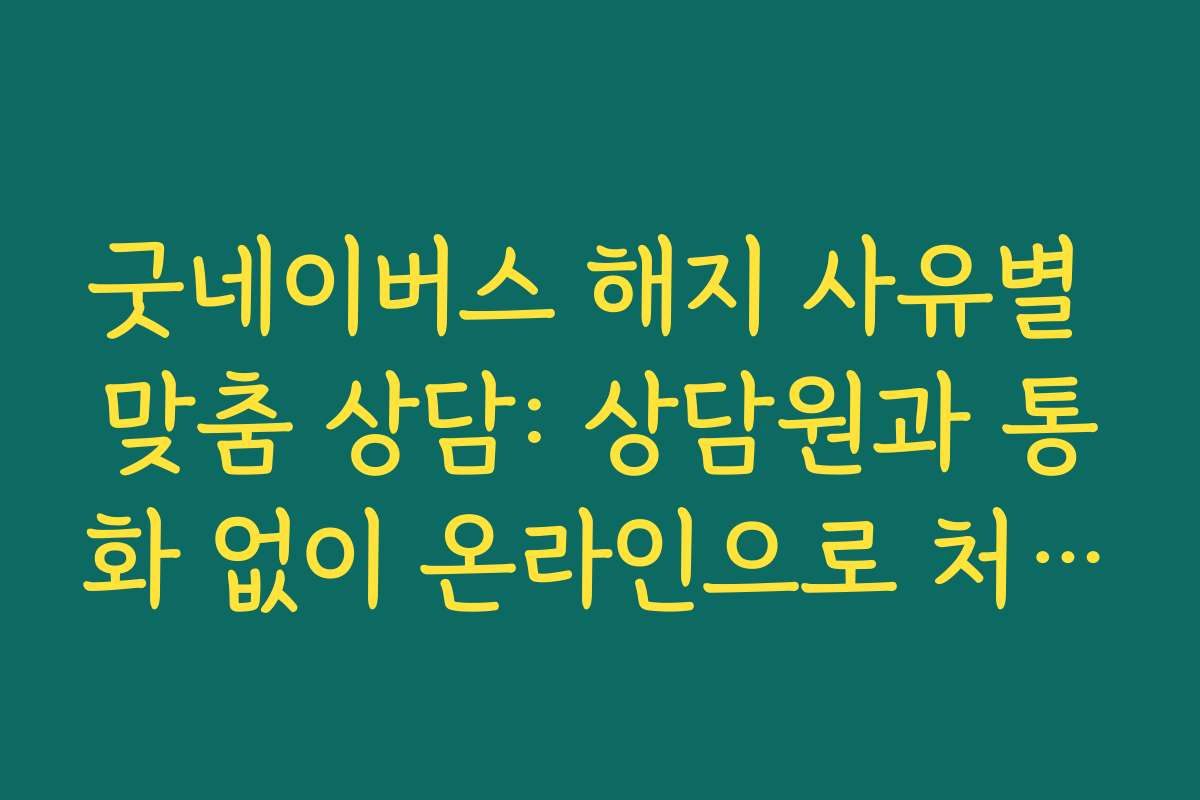 굿네이버스 해지 사유별 맞춤 상담: 상담원과 통화 없이 온라인으로 처리하는 팁