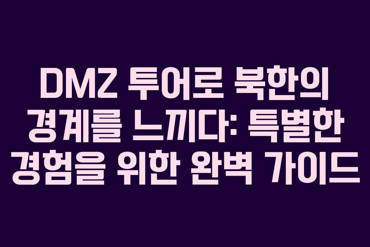DMZ 투어로 북한의 경계를 느끼다: 특별한 경험을 위한 완벽 가이드
