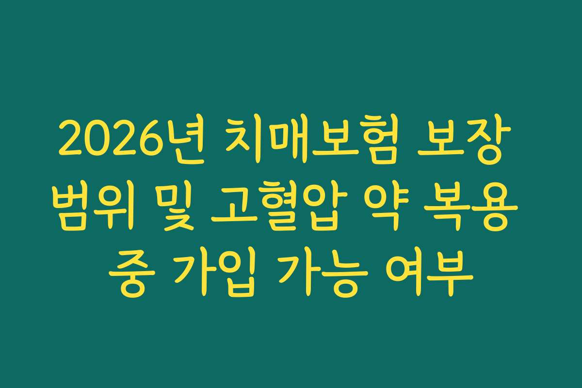 2026년 치매보험 보장 범위 및 고혈압 약 복용 중 가입 가능 여부