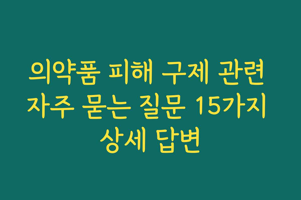 의약품 피해 구제 관련 자주 묻는 질문 15가지 상세 답변
