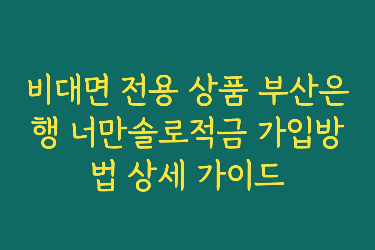 비대면 전용 상품 부산은행 너만솔로적금 가입방법 상세 가이드