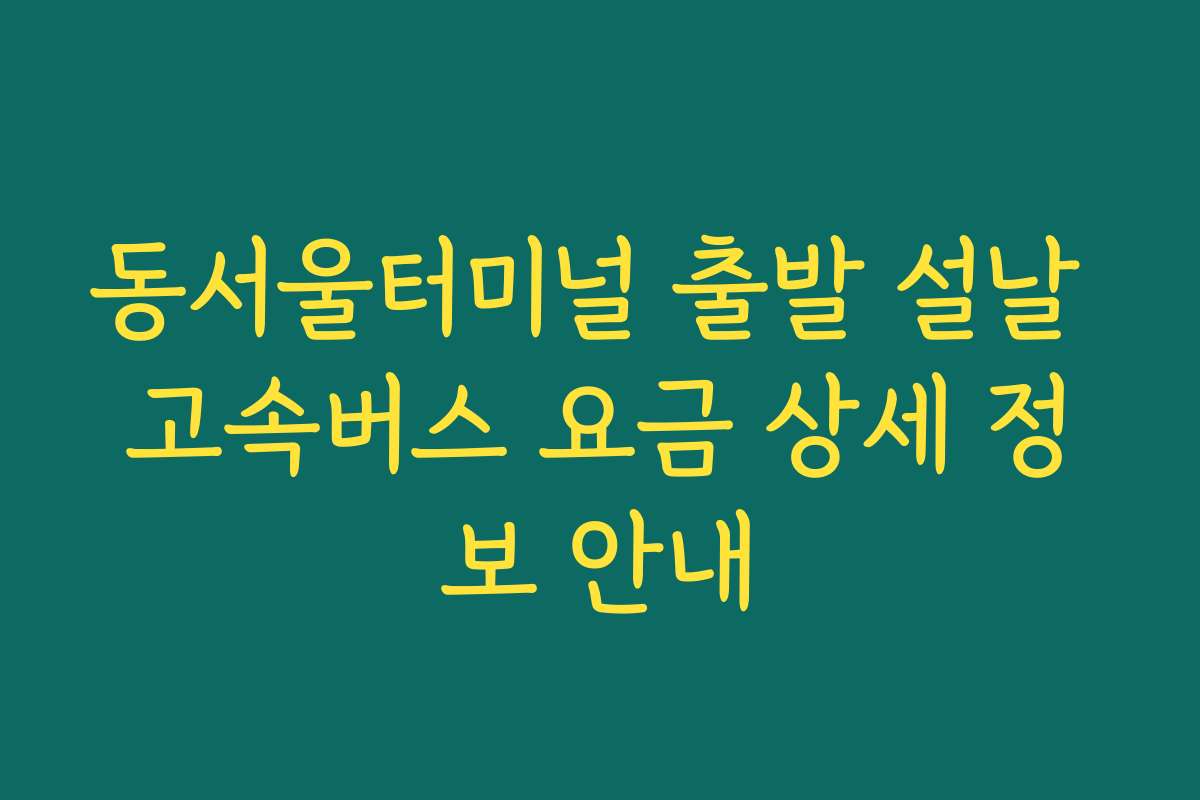 동서울터미널 출발 설날 고속버스 요금 상세 정보 안내