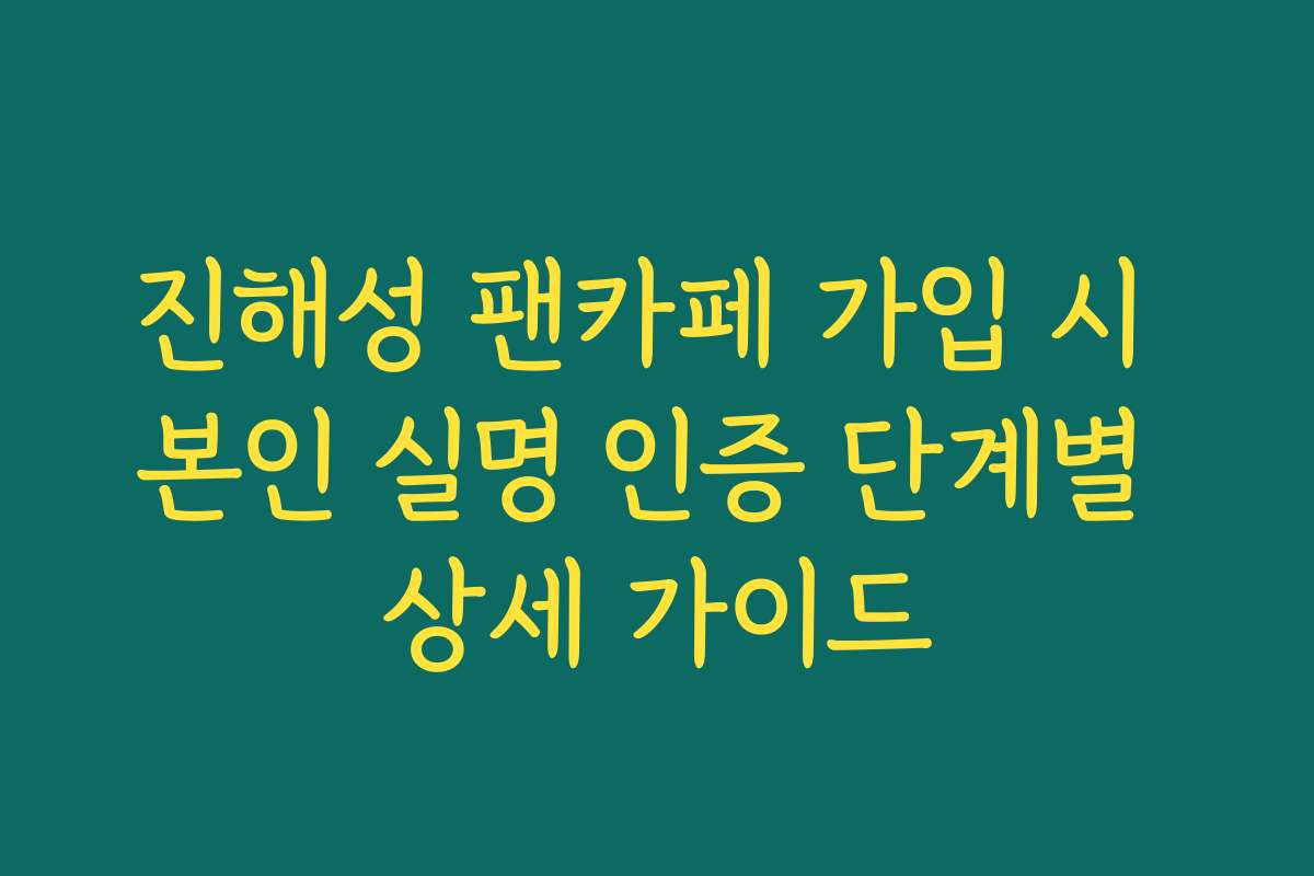 진해성 팬카페 가입 시 본인 실명 인증 단계별 상세 가이드