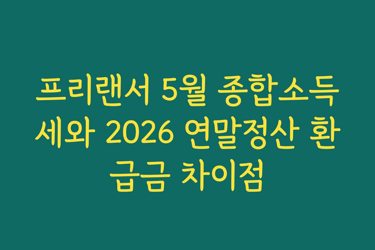 프리랜서 5월 종합소득세와 2026 연말정산 환급금 차이점