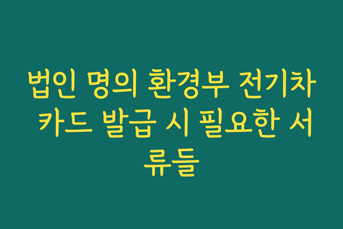 법인 명의 환경부 전기차 카드 발급 시 필요한 서류들