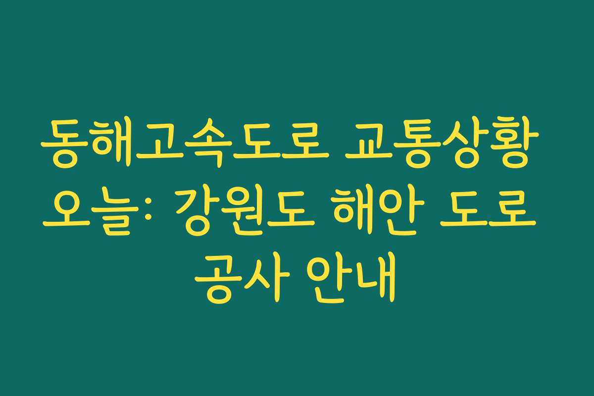 동해고속도로 교통상황 오늘: 강원도 해안 도로 공사 안내