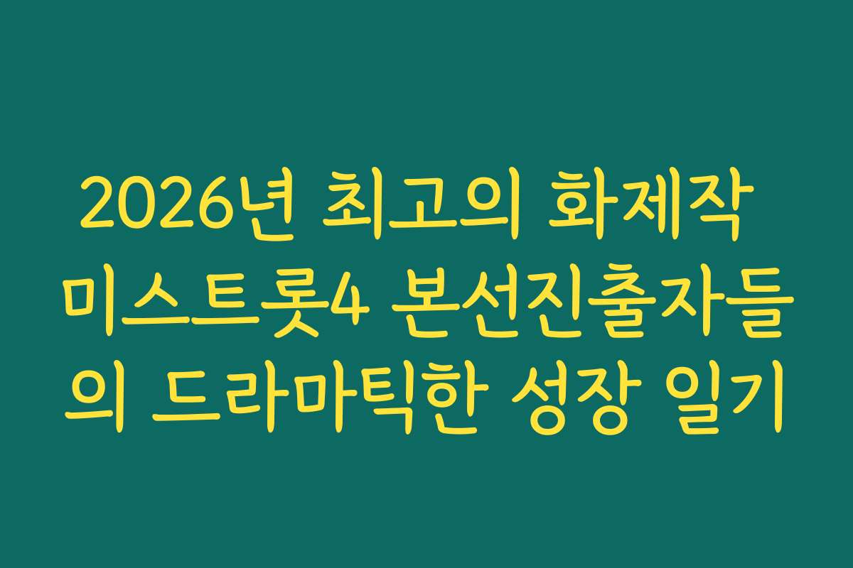 2026년 최고의 화제작 미스트롯4 본선진출자들의 드라마틱한 성장 일기