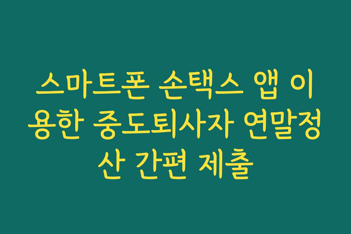 스마트폰 손택스 앱 이용한 중도퇴사자 연말정산 간편 제출