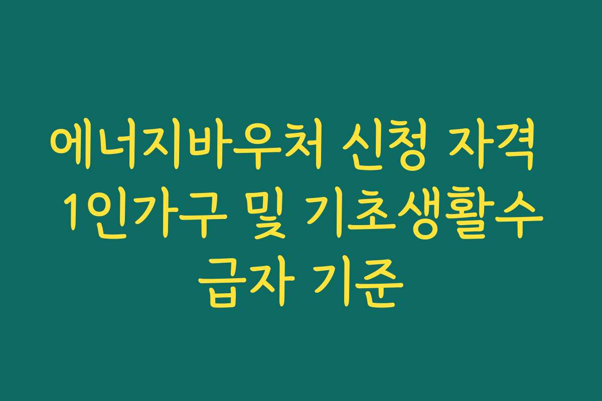에너지바우처 신청 자격 1인가구 및 기초생활수급자 기준