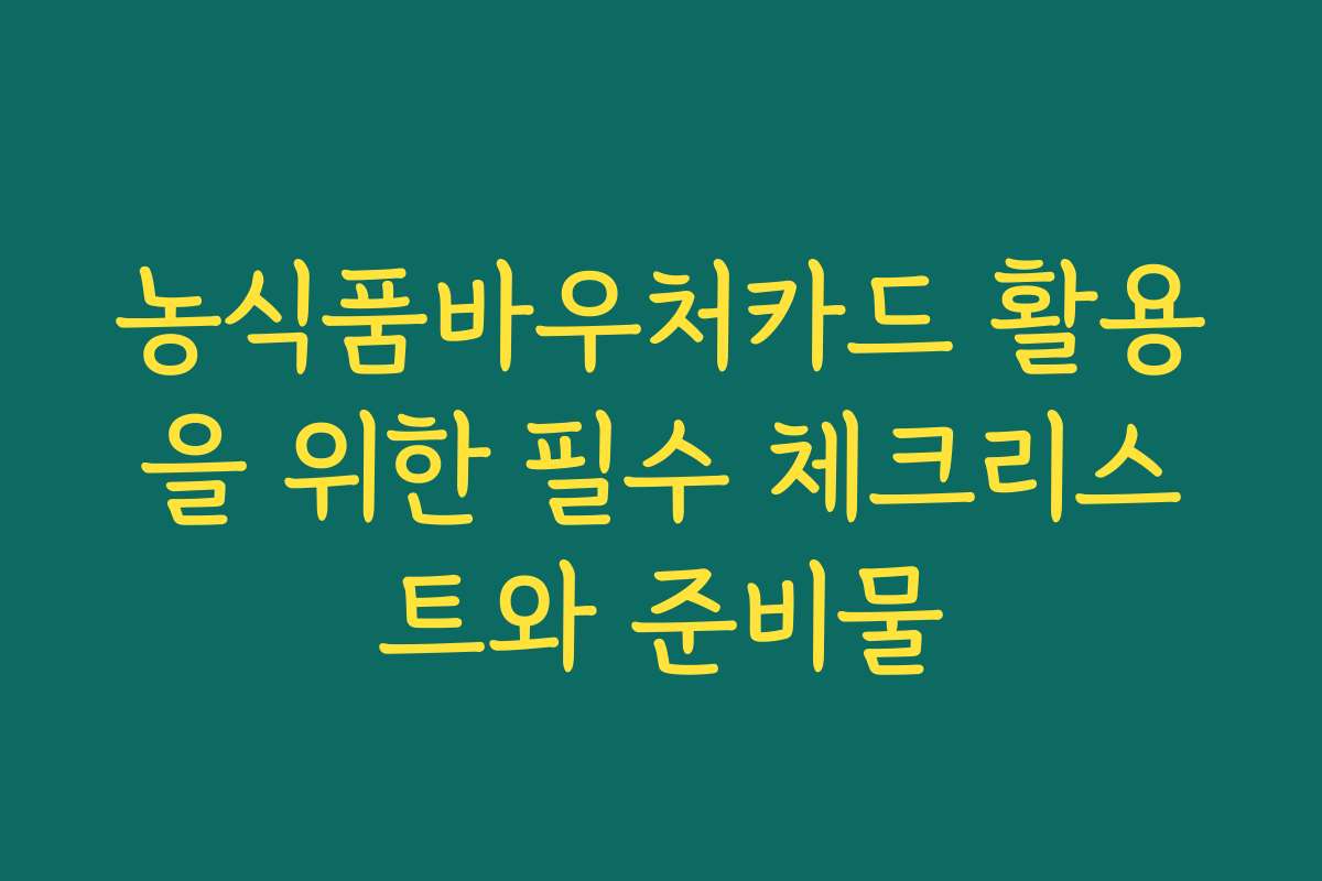 농식품바우처카드 활용을 위한 필수 체크리스트와 준비물