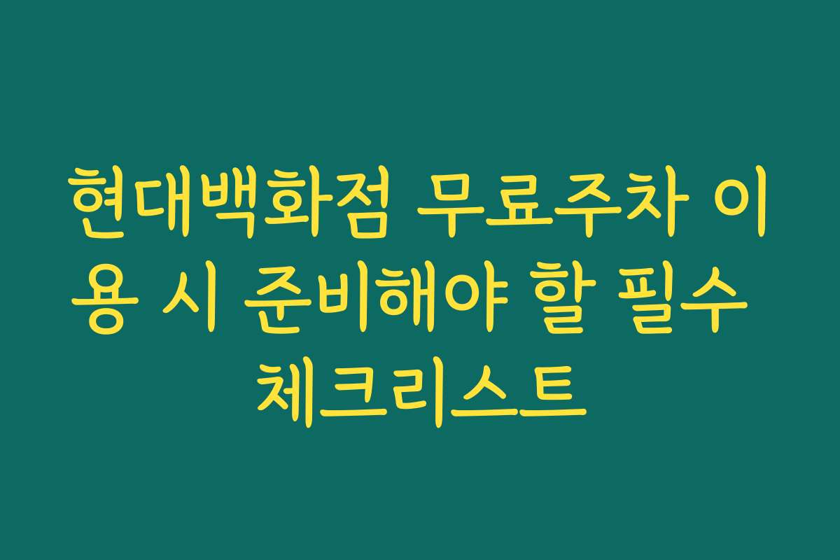 현대백화점 무료주차 이용 시 준비해야 할 필수 체크리스트