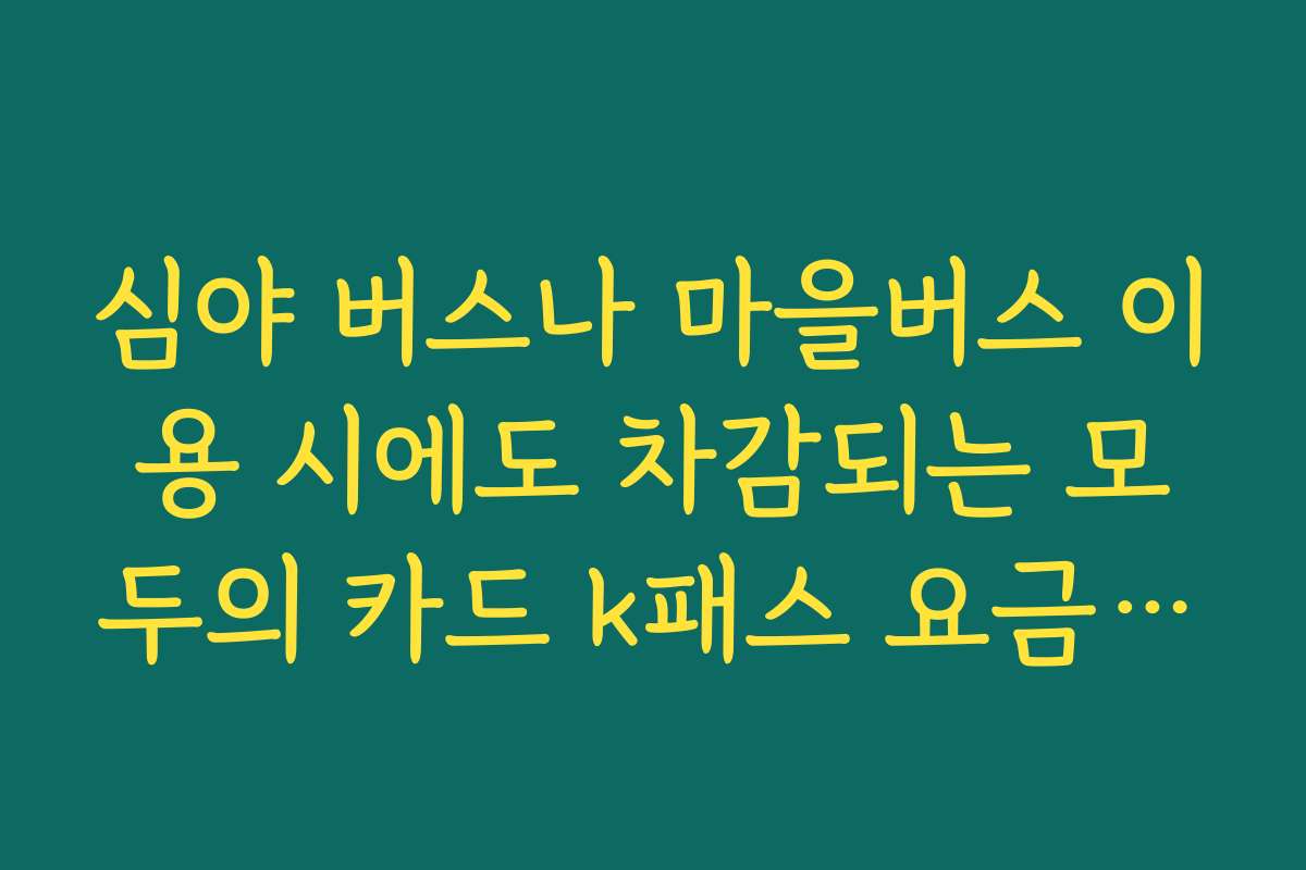 심야 버스나 마을버스 이용 시에도 차감되는 모두의 카드 k패스 요금 체계