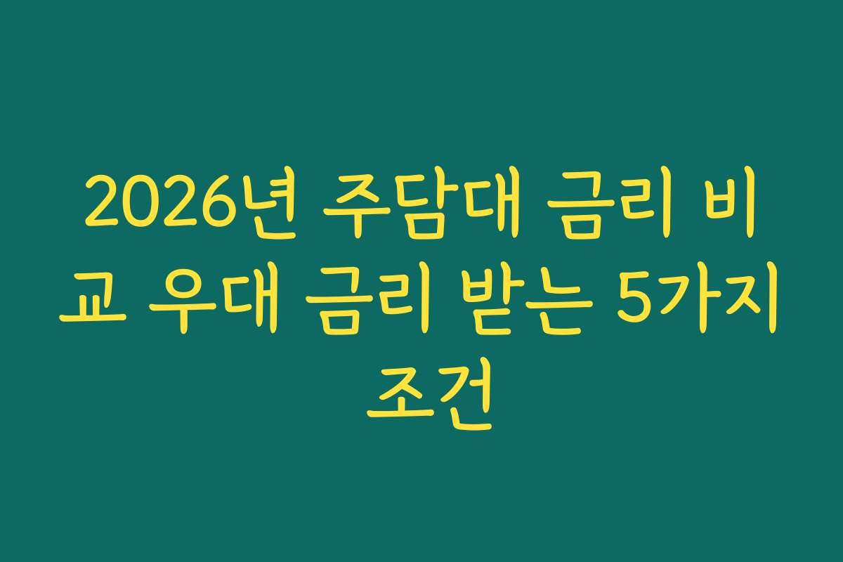 2026년 주담대 금리 비교 우대 금리 받는 5가지 조건