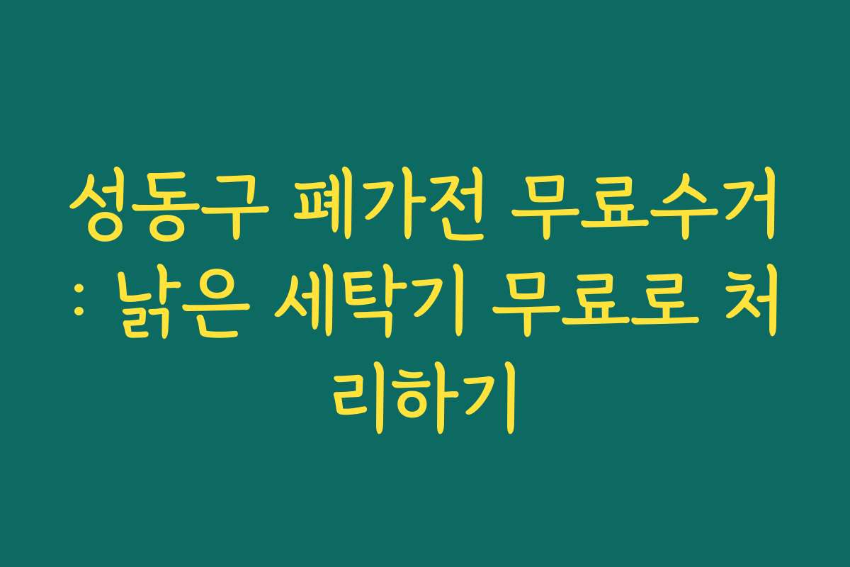 성동구 폐가전 무료수거: 낡은 세탁기 무료로 처리하기