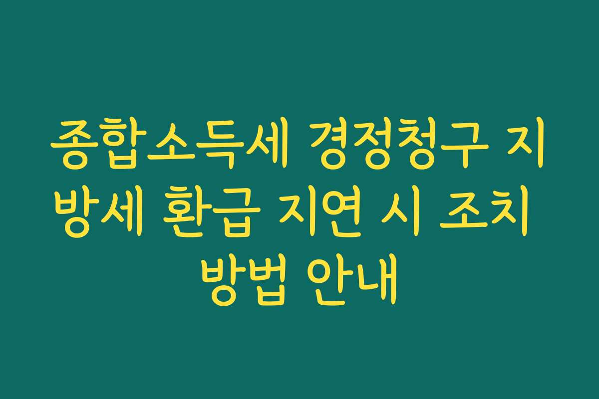 종합소득세 경정청구 지방세 환급 지연 시 조치 방법 안내