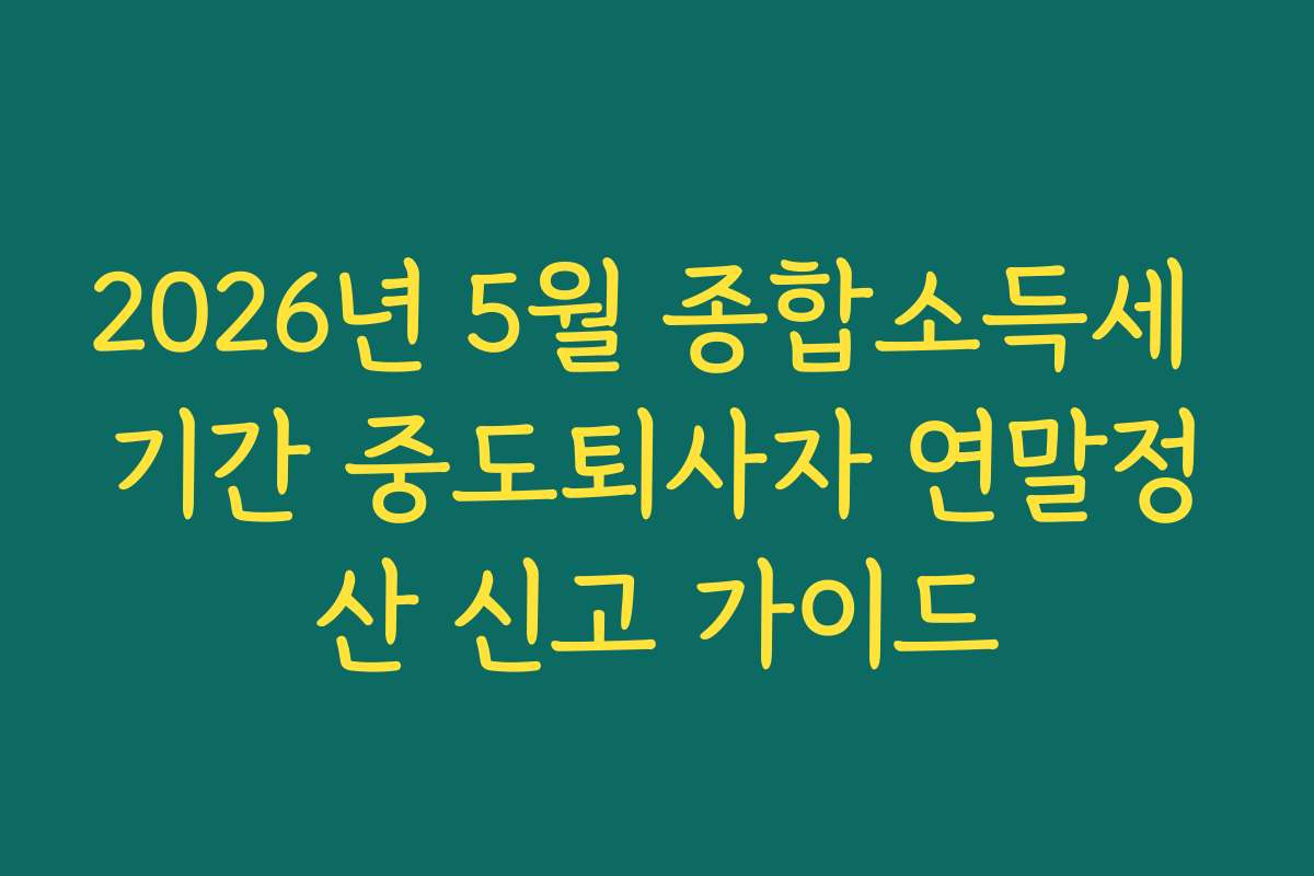 2026년 5월 종합소득세 기간 중도퇴사자 연말정산 신고 가이드