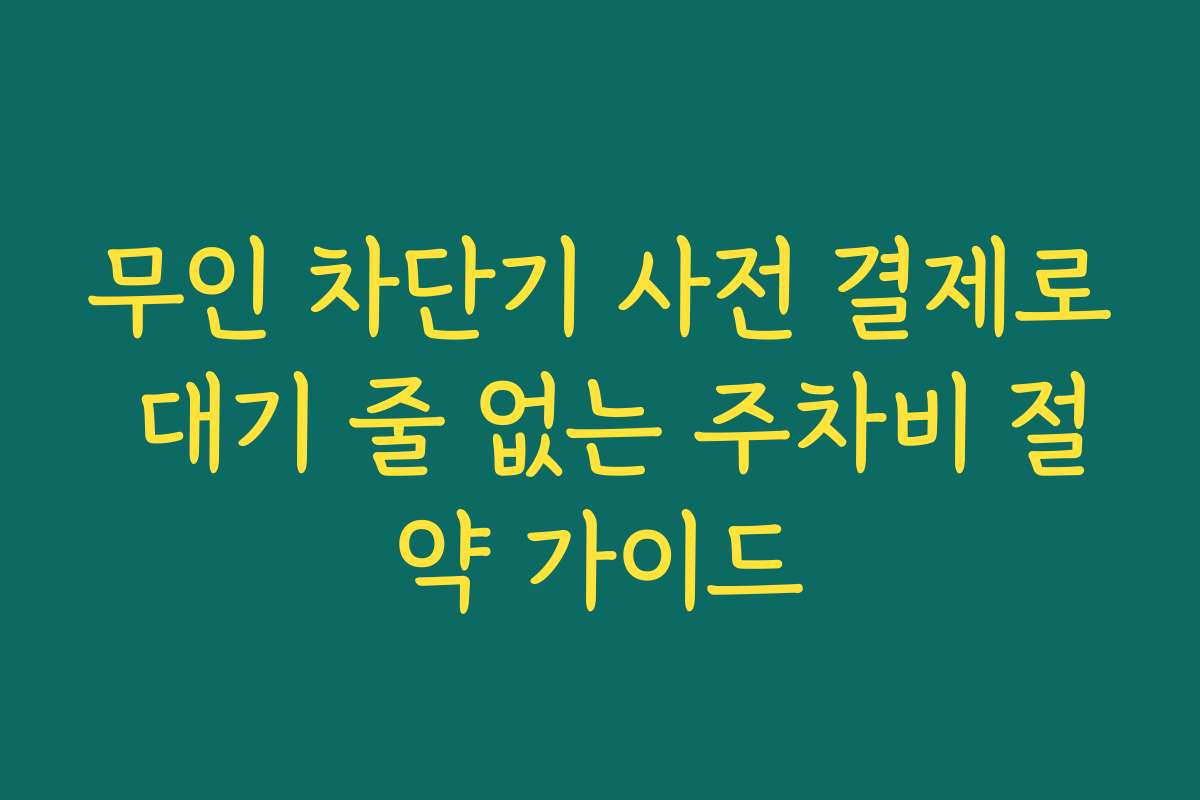 무인 차단기 사전 결제로 대기 줄 없는 주차비 절약 가이드