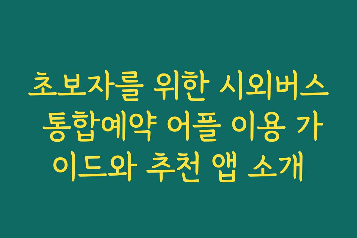 초보자를 위한 시외버스 통합예약 어플 이용 가이드와 추천 앱 소개