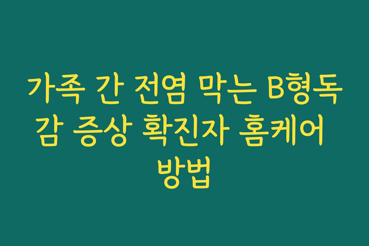 가족 간 전염 막는 B형독감 증상 확진자 홈케어 방법