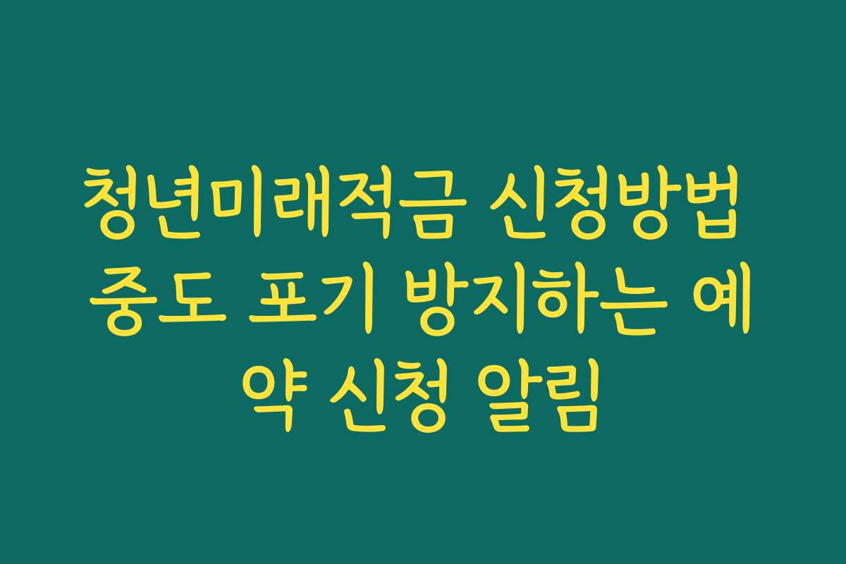 청년미래적금 신청방법 중도 포기 방지하는 예약 신청 알림