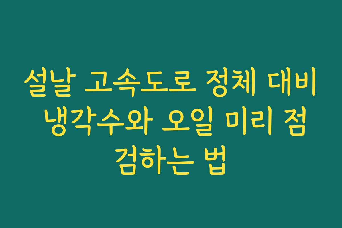 설날 고속도로 정체 대비 냉각수와 오일 미리 점검하는 법