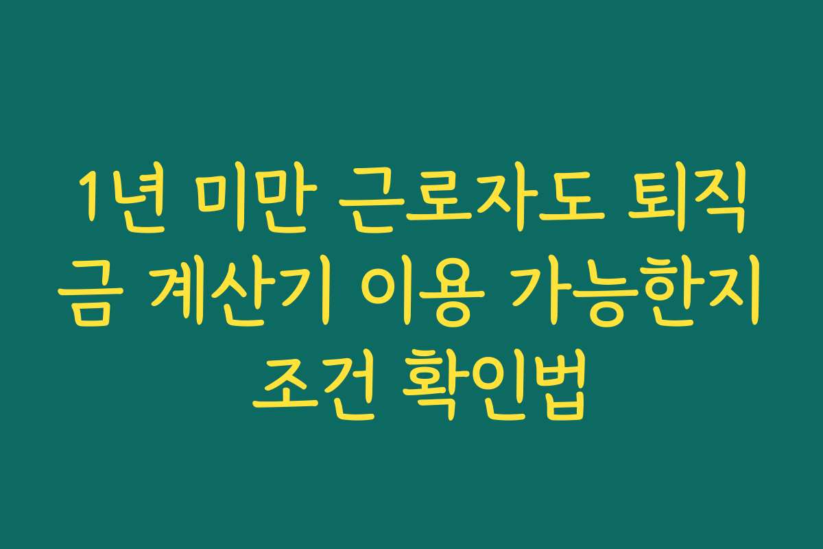 1년 미만 근로자도 퇴직금 계산기 이용 가능한지 조건 확인법