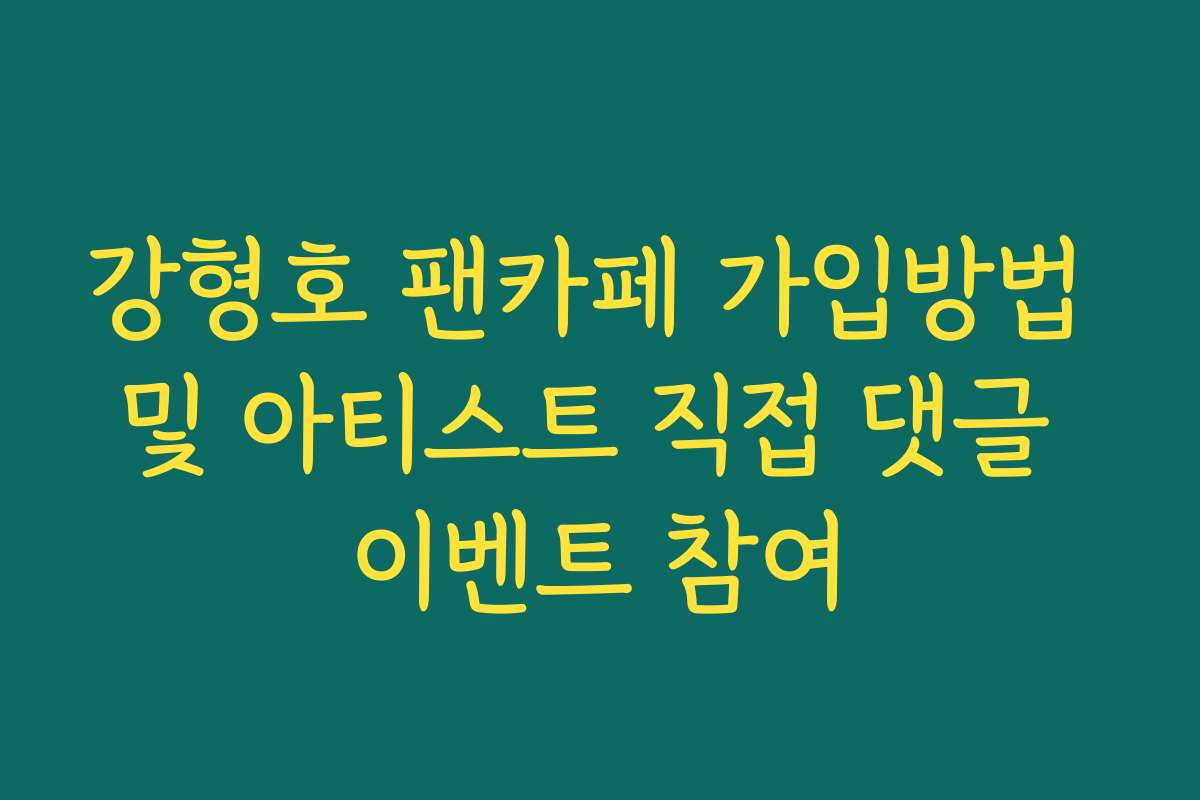 강형호 팬카페 가입방법 및 아티스트 직접 댓글 이벤트 참여