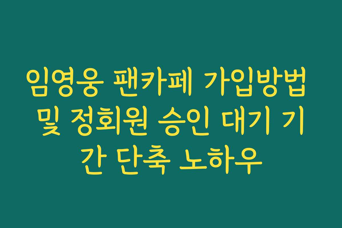 임영웅 팬카페 가입방법 및 정회원 승인 대기 기간 단축 노하우