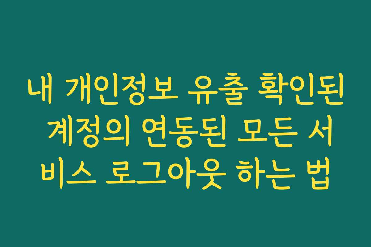 내 개인정보 유출 확인된 계정의 연동된 모든 서비스 로그아웃 하는 법