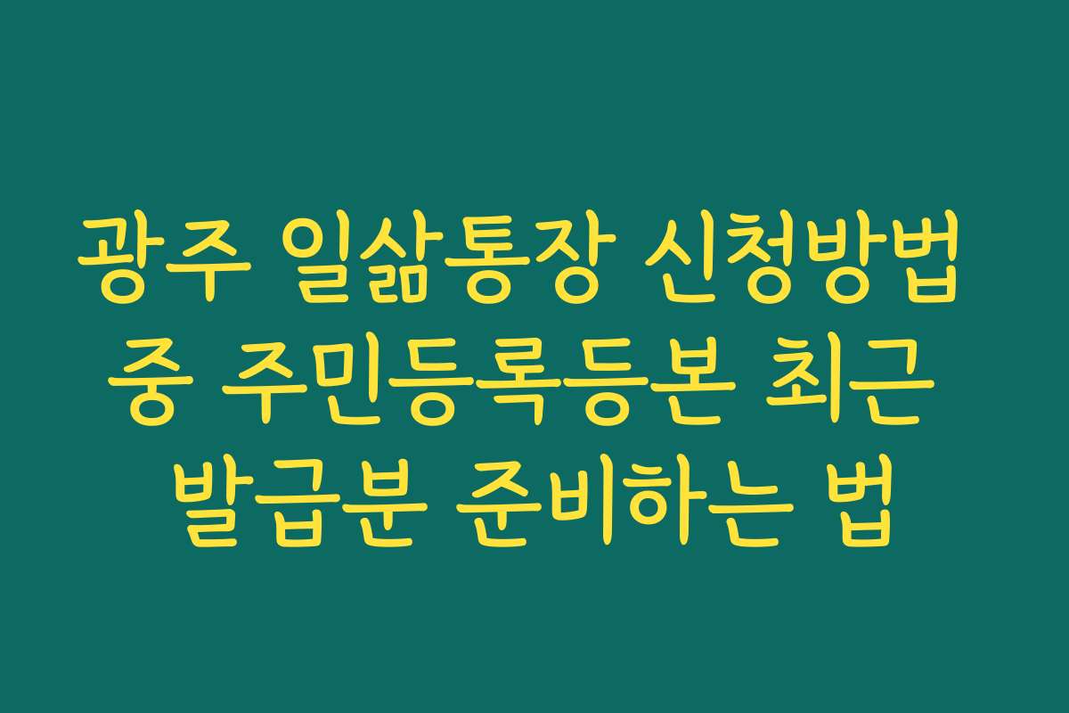 광주 일삶통장 신청방법 중 주민등록등본 최근 발급분 준비하는 법