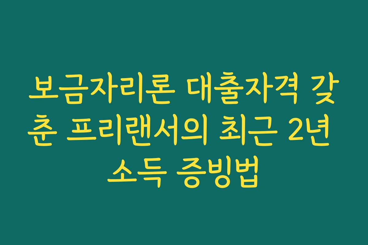보금자리론 대출자격 갖춘 프리랜서의 최근 2년 소득 증빙법