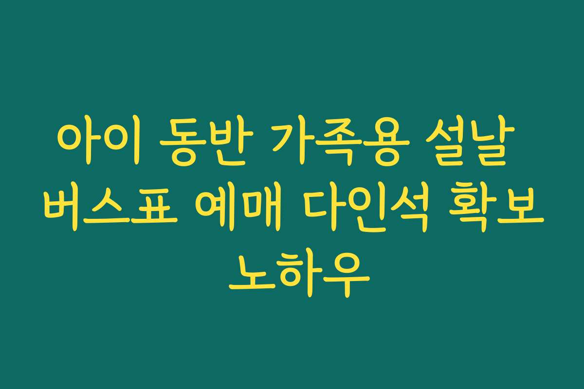 아이 동반 가족용 설날 버스표 예매 다인석 확보 노하우