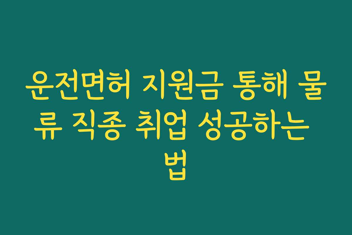 운전면허 지원금 통해 물류 직종 취업 성공하는 법