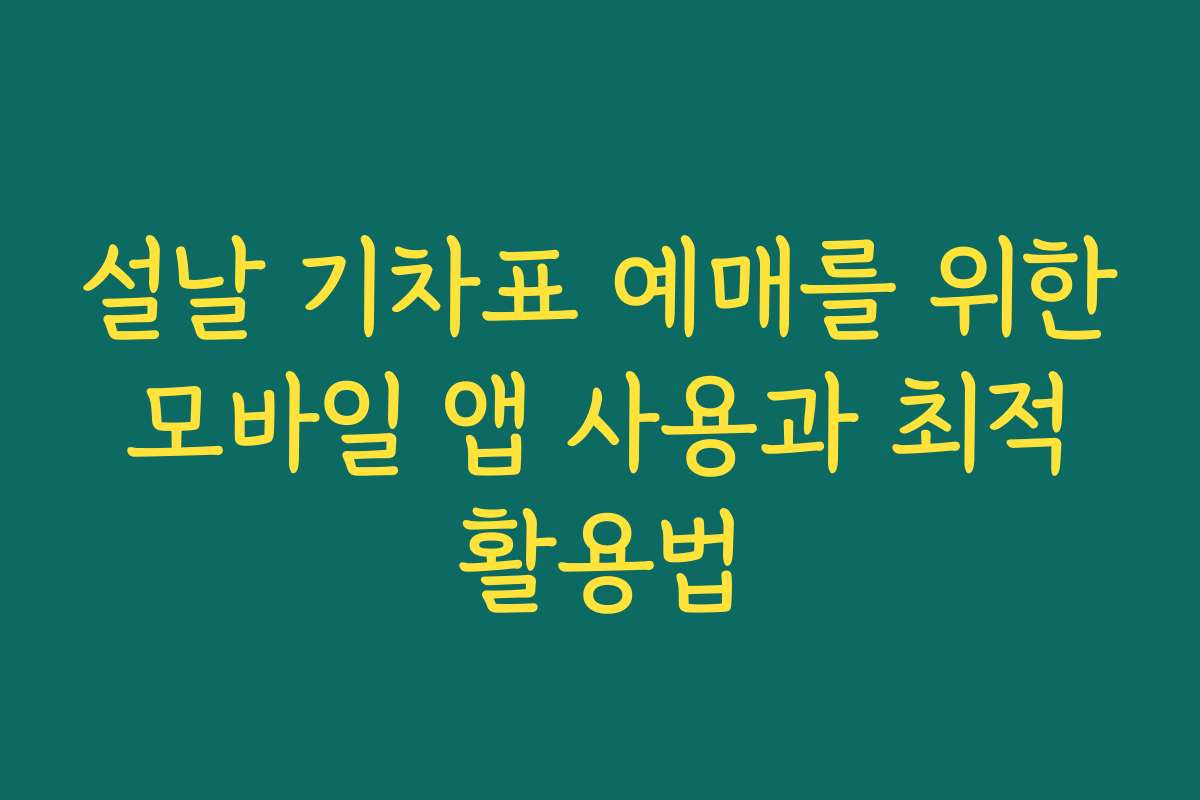 설날 기차표 예매를 위한 모바일 앱 사용과 최적 활용법