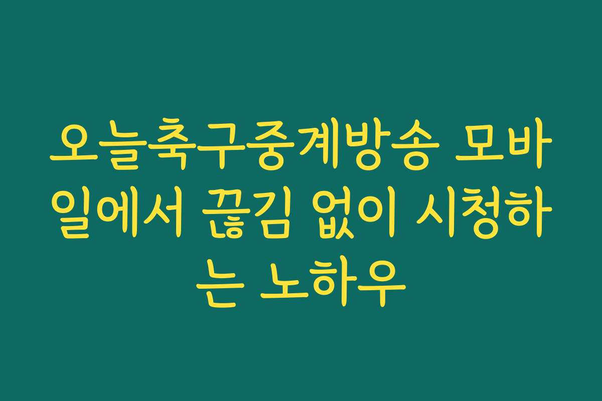 오늘축구중계방송 모바일에서 끊김 없이 시청하는 노하우